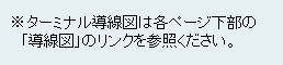 ターミナル導線図は各ページ下部の「導線図」のリンクを参照ください